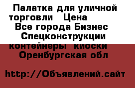 Палатка для уличной торговли › Цена ­ 6 000 - Все города Бизнес » Спецконструкции, контейнеры, киоски   . Оренбургская обл.